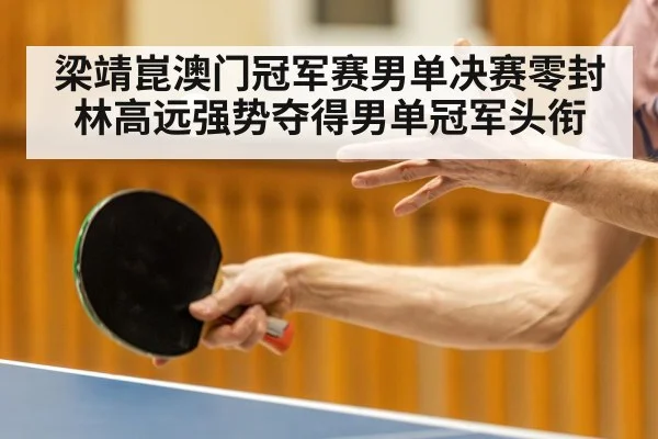 梁靖崑澳门冠军赛男单决赛零封林高远强势夺得男单冠军头衔