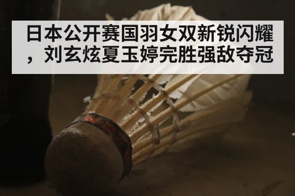 日本公开赛国羽女双新锐闪耀，刘玄炫夏玉婷完胜强敌夺冠