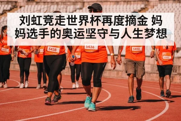 刘虹竞走世界杯再度摘金 妈妈选手的奥运坚守与人生梦想