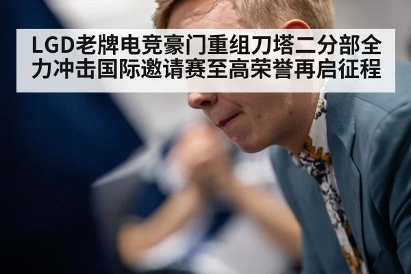LGD老牌电竞豪门重组刀塔二分部全力冲击国际邀请赛至高荣誉再启征程