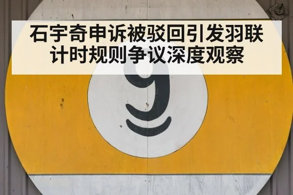 石宇奇申诉被驳回引发羽联计时规则争议深度观察