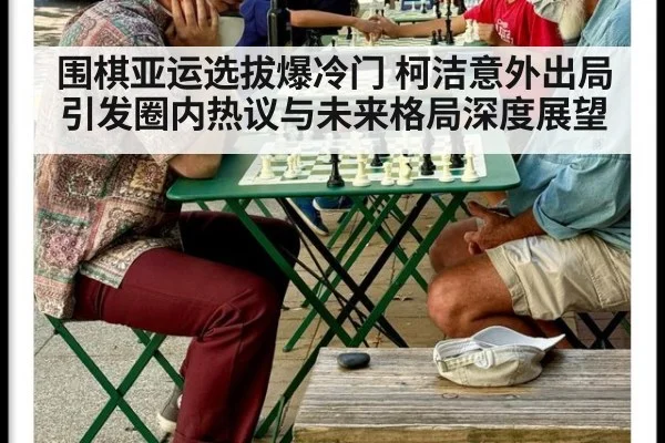 围棋亚运选拔爆冷门 柯洁意外出局引发圈内热议与未来格局深度展望